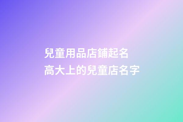 兒童用品店鋪起名 高大上的兒童店名字-第1張-店鋪起名-玄機派